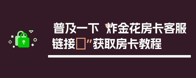 普及一下“炸金花房卡客服链接	”获取房卡教程