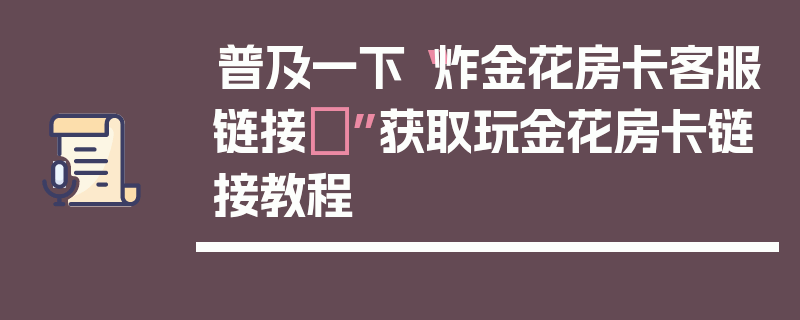 普及一下“炸金花房卡客服链接	”获取玩金花房卡链接教程