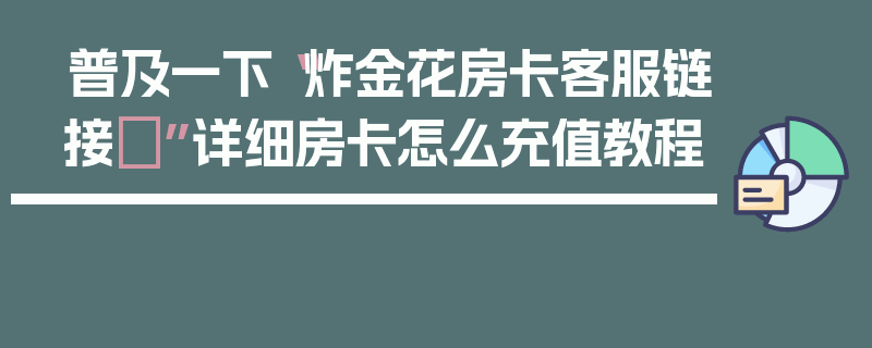 普及一下“炸金花房卡客服链接	”详细房卡怎么充值教程