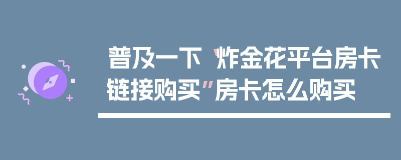 普及一下“炸金花平台房卡链接购买”房卡怎么购买