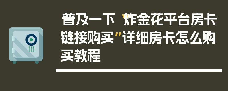 普及一下“炸金花平台房卡链接购买”详细房卡怎么购买教程