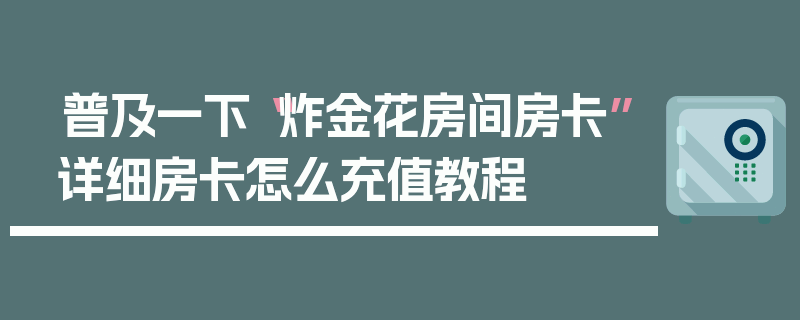 普及一下“炸金花房间房卡”详细房卡怎么充值教程