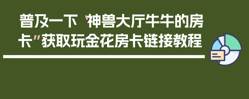普及一下“神兽大厅牛牛的房卡”获取玩金花房卡链接教程