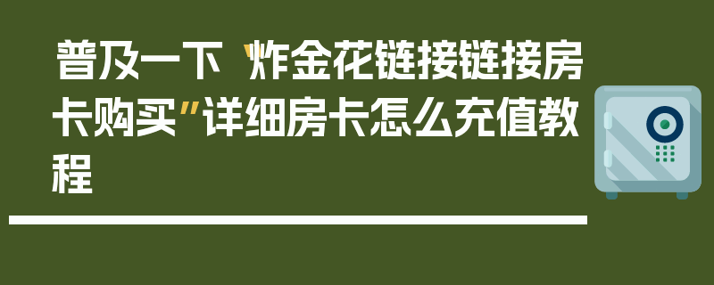 普及一下“炸金花链接链接房卡购买”详细房卡怎么充值教程