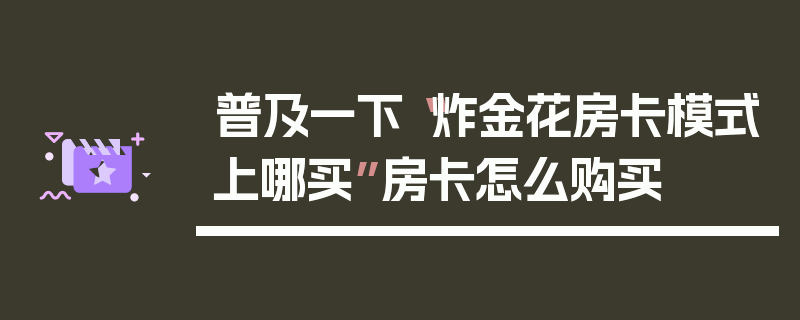 普及一下“炸金花房卡模式上哪买”房卡怎么购买