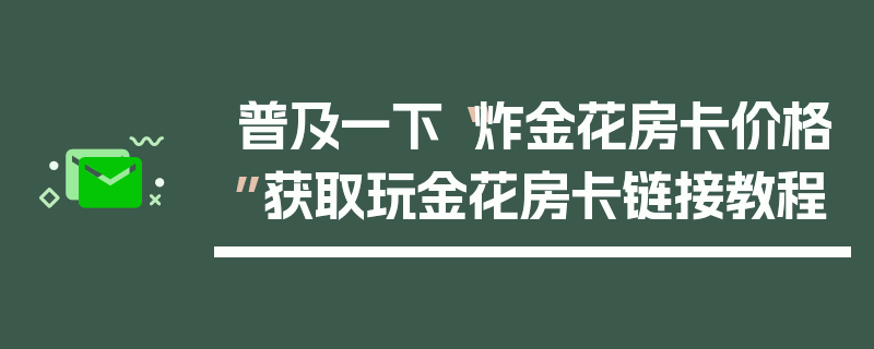 普及一下“炸金花房卡价格”获取玩金花房卡链接教程