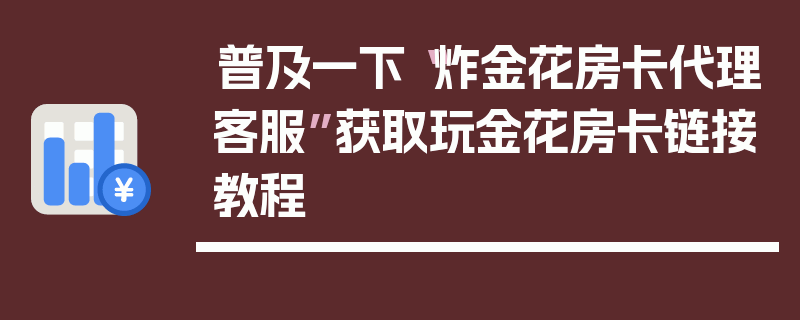 普及一下“炸金花房卡代理客服”获取玩金花房卡链接教程