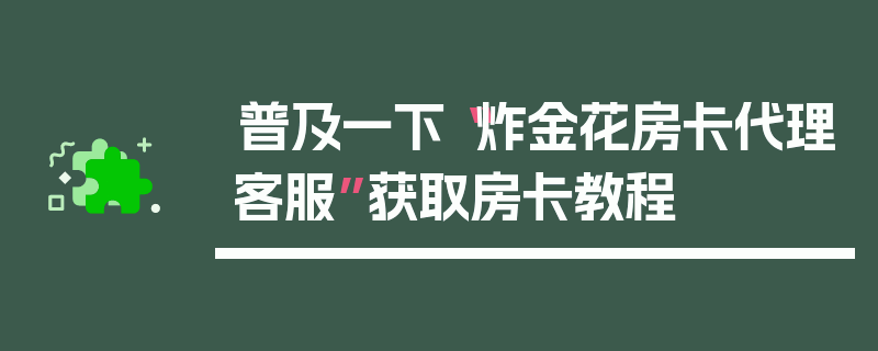 普及一下“炸金花房卡代理客服”获取房卡教程