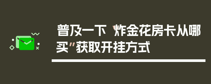 普及一下“炸金花房卡从哪买”获取开挂方式