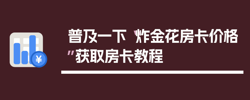 普及一下“炸金花房卡价格”获取房卡教程