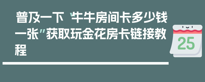 普及一下“牛牛房间卡多少钱一张”获取玩金花房卡链接教程