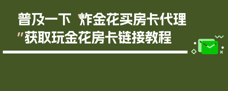 普及一下“炸金花买房卡代理”获取玩金花房卡链接教程