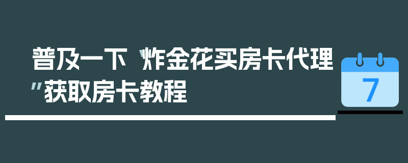 普及一下“炸金花买房卡代理”获取房卡教程