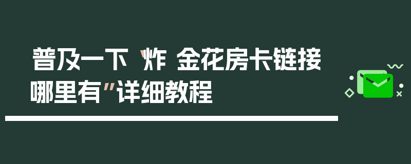 普及一下“炸 金花房卡链接哪里有”详细教程