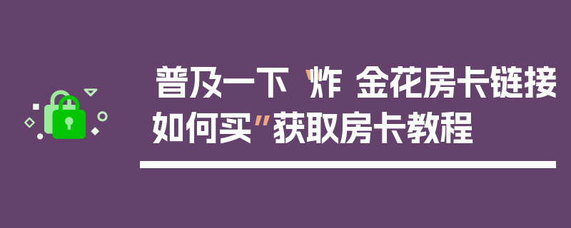 普及一下“炸 金花房卡链接如何买”获取房卡教程