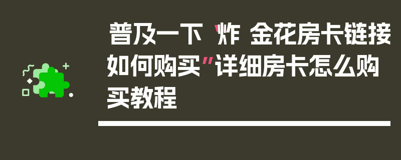 普及一下“炸 金花房卡链接如何购买”详细房卡怎么购买教程