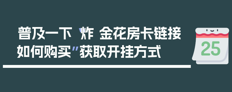 普及一下“炸 金花房卡链接如何购买”获取开挂方式