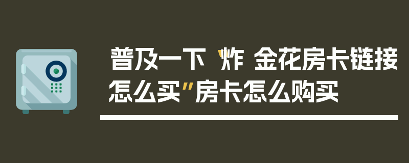 普及一下“炸 金花房卡链接怎么买”房卡怎么购买