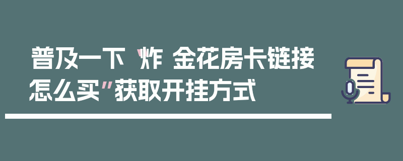 普及一下“炸 金花房卡链接怎么买”获取开挂方式