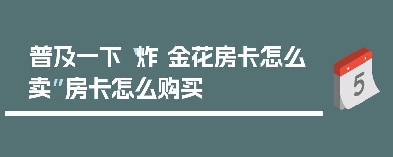 普及一下“炸 金花房卡怎么卖”房卡怎么购买