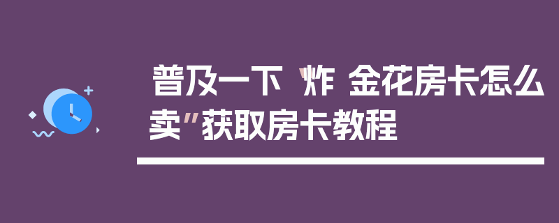 普及一下“炸 金花房卡怎么卖”获取房卡教程