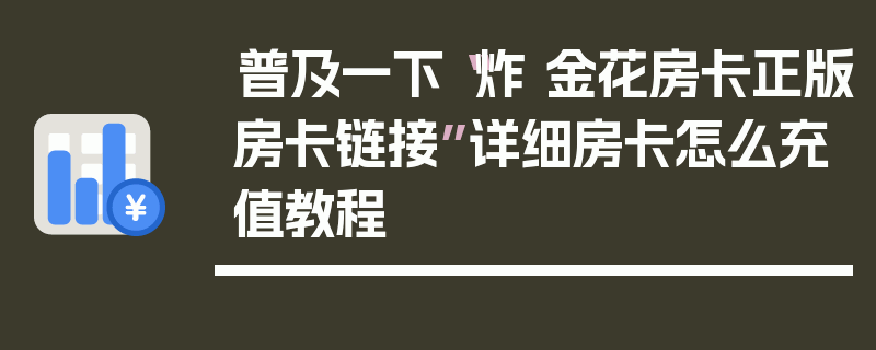 普及一下“炸 金花房卡正版房卡链接”详细房卡怎么充值教程