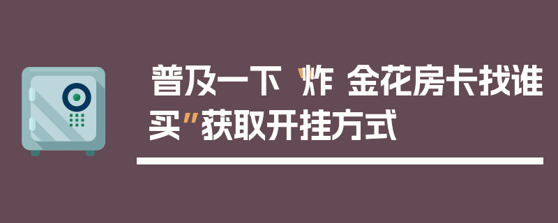 普及一下“炸 金花房卡找谁买”获取开挂方式