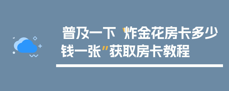 普及一下“炸金花房卡多少钱一张”获取房卡教程