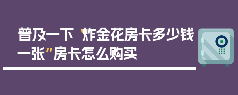 普及一下“炸金花房卡多少钱一张”房卡怎么购买