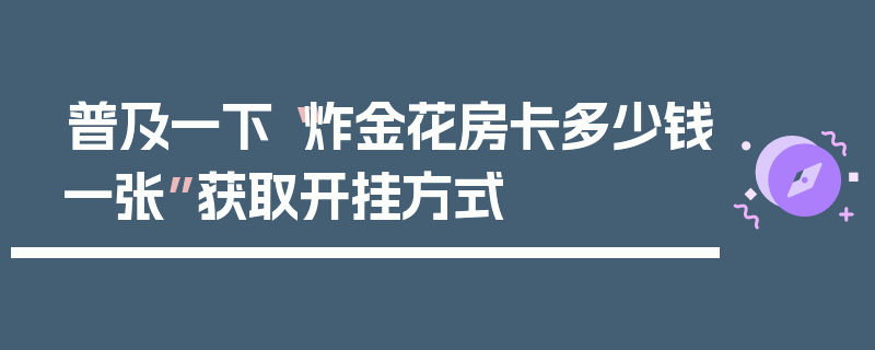 普及一下“炸金花房卡多少钱一张”获取开挂方式