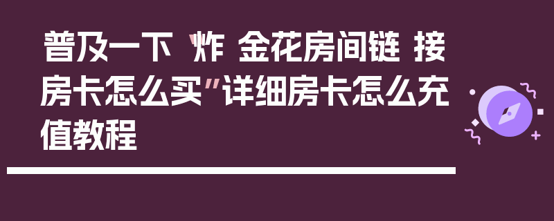 普及一下“炸 金花房间链 接房卡怎么买”详细房卡怎么充值教程