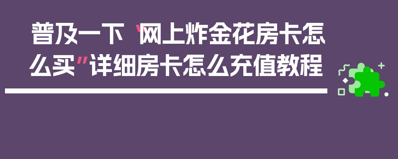普及一下“网上炸金花房卡怎么买”详细房卡怎么充值教程