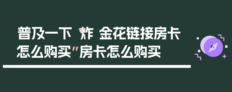 普及一下“炸 金花链接房卡怎么购买”房卡怎么购买