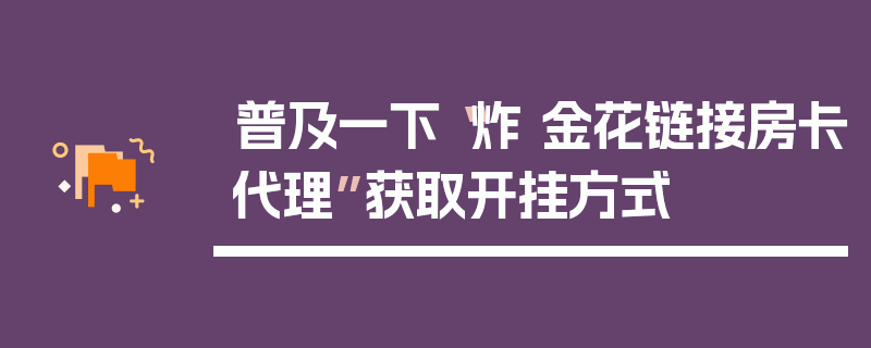 普及一下“炸 金花链接房卡代理”获取开挂方式