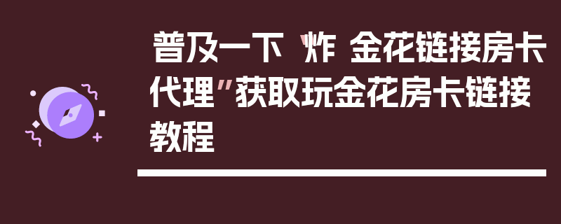 普及一下“炸 金花链接房卡代理”获取玩金花房卡链接教程