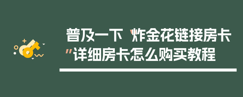 普及一下“炸金花链接房卡”详细房卡怎么购买教程