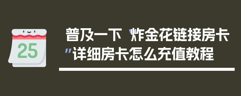 普及一下“炸金花链接房卡”详细房卡怎么充值教程