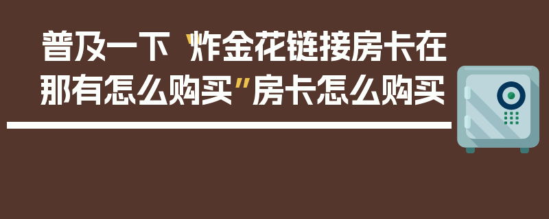 普及一下“炸金花链接房卡在那有怎么购买”房卡怎么购买