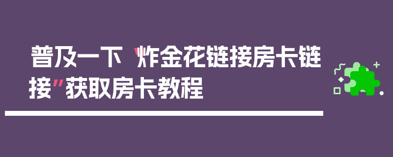 普及一下“炸金花链接房卡链接”获取房卡教程