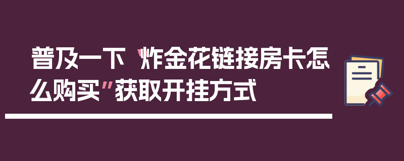 普及一下“炸金花链接房卡怎么购买”获取开挂方式