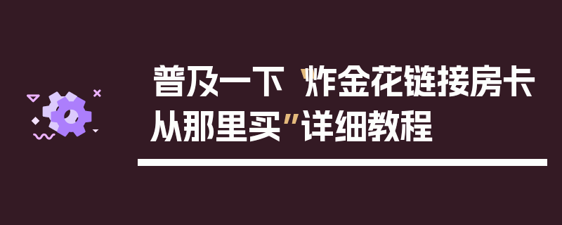普及一下“炸金花链接房卡从那里买”详细教程