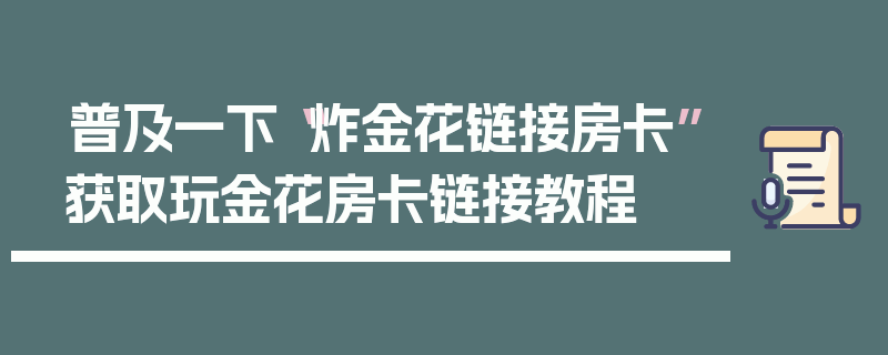 普及一下“炸金花链接房卡”获取玩金花房卡链接教程