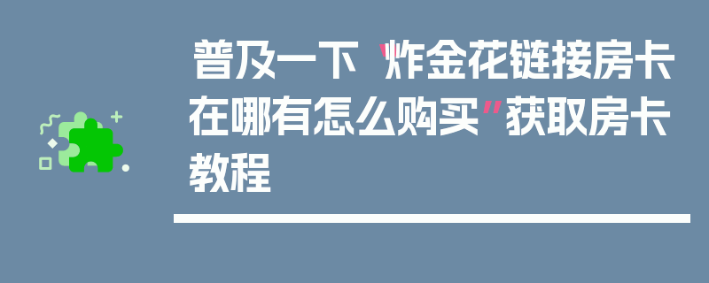 普及一下“炸金花链接房卡在哪有怎么购买”获取房卡教程