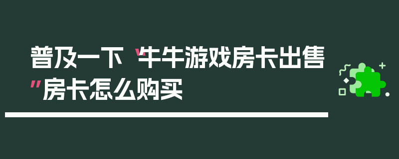 普及一下“牛牛游戏房卡出售”房卡怎么购买