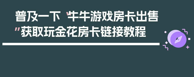 普及一下“牛牛游戏房卡出售”获取玩金花房卡链接教程