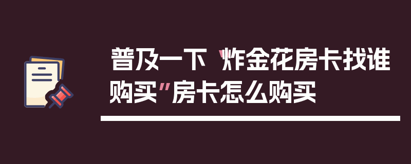 普及一下“炸金花房卡找谁购买”房卡怎么购买