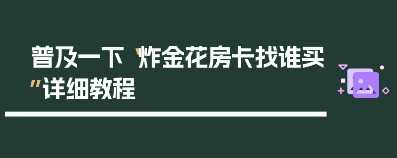 普及一下“炸金花房卡找谁买”详细教程