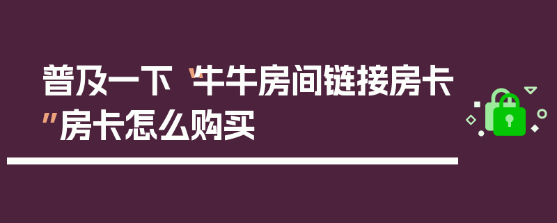 普及一下“牛牛房间链接房卡”房卡怎么购买