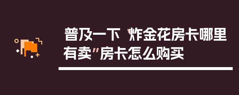 普及一下“炸金花房卡哪里有卖”房卡怎么购买