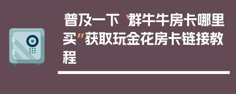 普及一下“群牛牛房卡哪里买”获取玩金花房卡链接教程